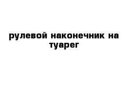 рулевой наконечник на туарег